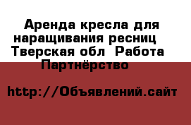 Аренда кресла для наращивания ресниц  - Тверская обл. Работа » Партнёрство   